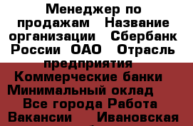 Менеджер по продажам › Название организации ­ Сбербанк России, ОАО › Отрасль предприятия ­ Коммерческие банки › Минимальный оклад ­ 1 - Все города Работа » Вакансии   . Ивановская обл.